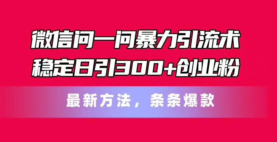 微信问一问暴力引流术，稳定日引300+创业粉，最新方法，条条爆款-九章网创