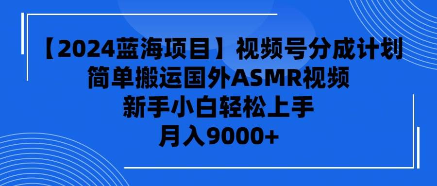 【2024蓝海项目】视频号分成计划，无脑搬运国外ASMR视频，新手小白轻松…-九章网创