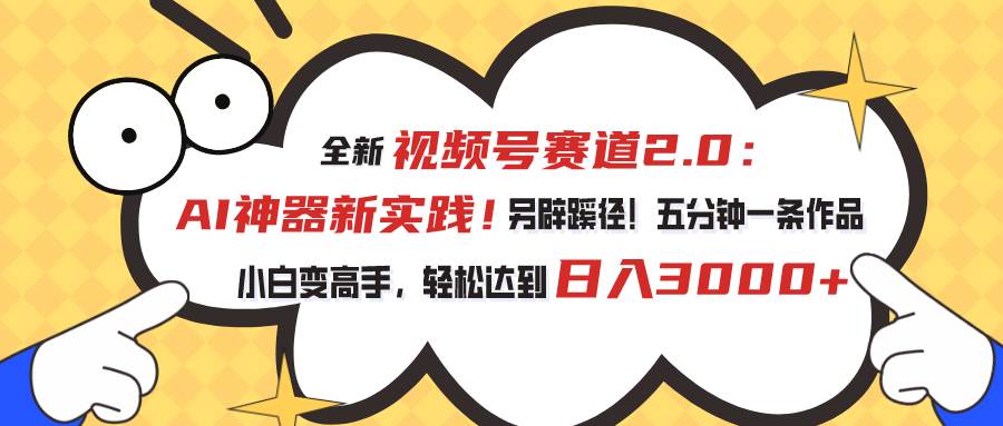 视频号赛道2.0：AI神器新实践！另辟蹊径！五分钟一条作品，小白变高手…-九章网创