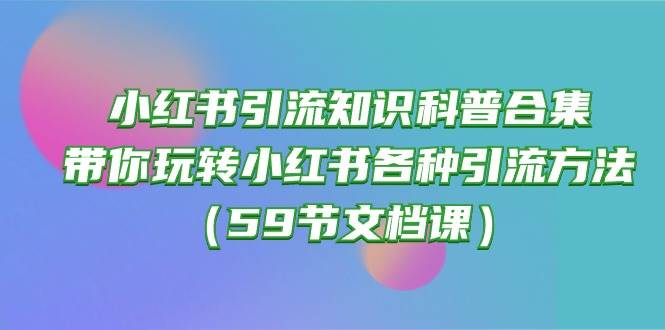 小红书引流知识科普合集，带你玩转小红书各种引流方法（59节文档课）-九章网创