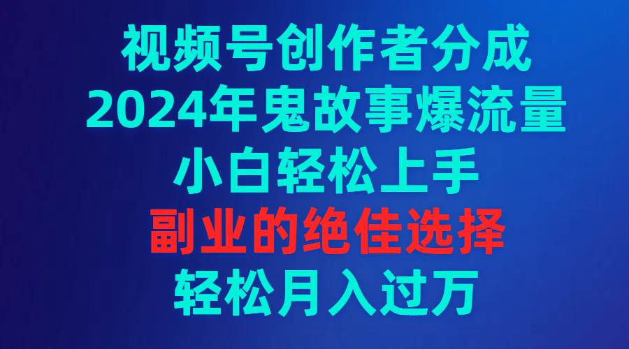 视频号创作者分成，2024年鬼故事爆流量，小白轻松上手，副业的绝佳选择…-九章网创