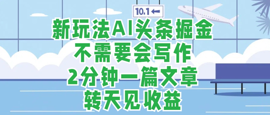 新玩法AI头条掘金，顺应大局总不会错，2分钟一篇原创文章，不需要会写作，AI自动生成，转天见收益，长久可操作，小白直接上手毫无压力-九章网创