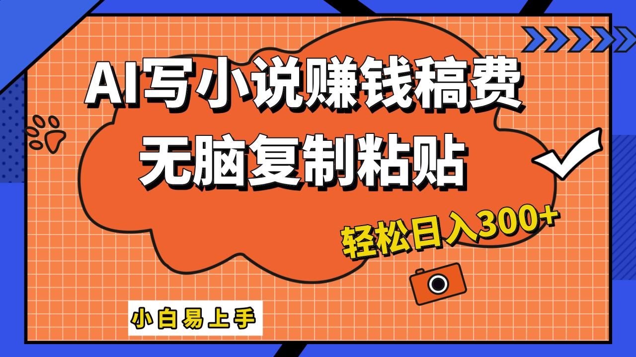 只需复制粘贴，小白也能成为小说家，AI一键智能写小说，轻松日入300+-九章网创