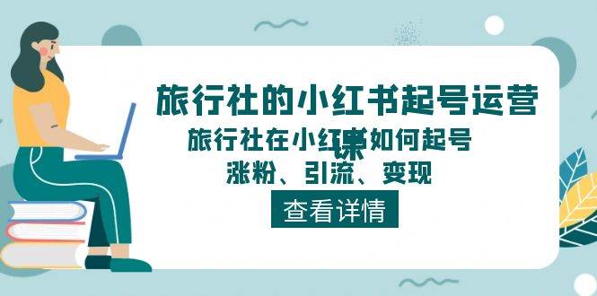 旅行社的小红书起号运营课，旅行社在小红书如何起号、涨粉、引流、变现-九章网创