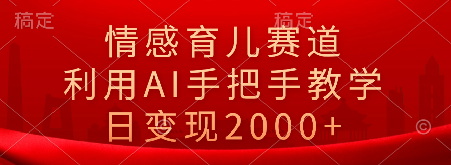 情感育儿赛道，利用AI手把手教学，日变现2000+-九章网创