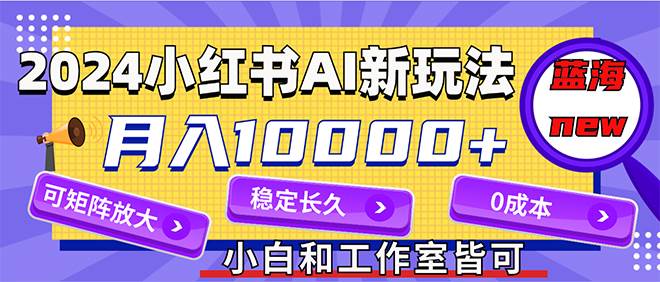 2024最新小红薯AI赛道，蓝海项目，月入10000+，0成本，当事业来做，可矩阵-九章网创