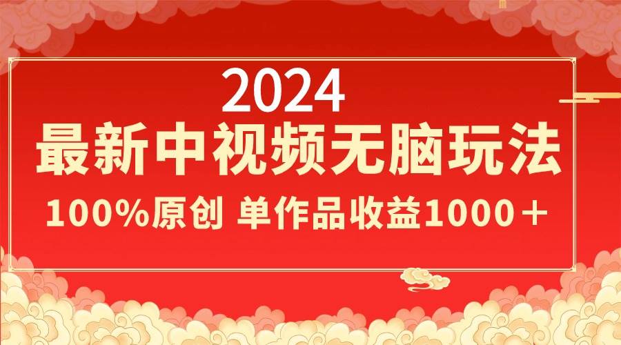 2024最新中视频无脑玩法，作品制作简单，100%原创，单作品收益1000＋-九章网创