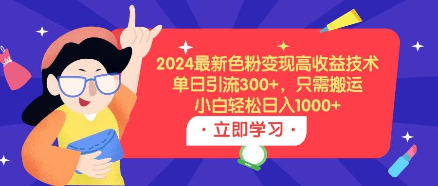 2024最新色粉变现高收益技术，单日引流300+，只需搬运，小白轻松日入1000+-九章网创