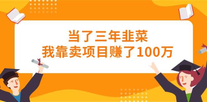 当了三年韭菜我靠卖项目赚了100万-九章网创