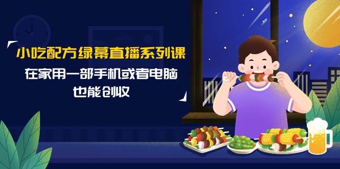 小吃配方绿幕直播系列课，在家用一部手机或者电脑也能创收（14节课）-九章网创