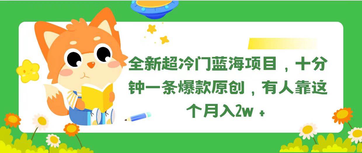 全新超冷门蓝海项目，十分钟一条爆款原创，有人靠这个月入2w＋-九章网创