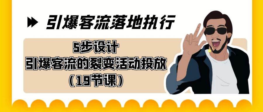 引爆-客流落地执行，5步设计引爆客流的裂变活动投放（19节课）-九章网创