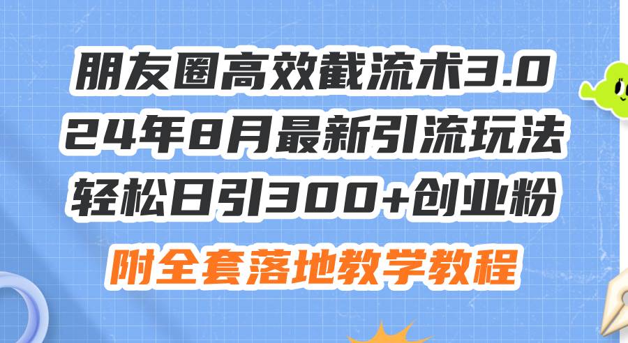 朋友圈高效截流术3.0，24年8月最新引流玩法，轻松日引300+创业粉，附全…-九章网创