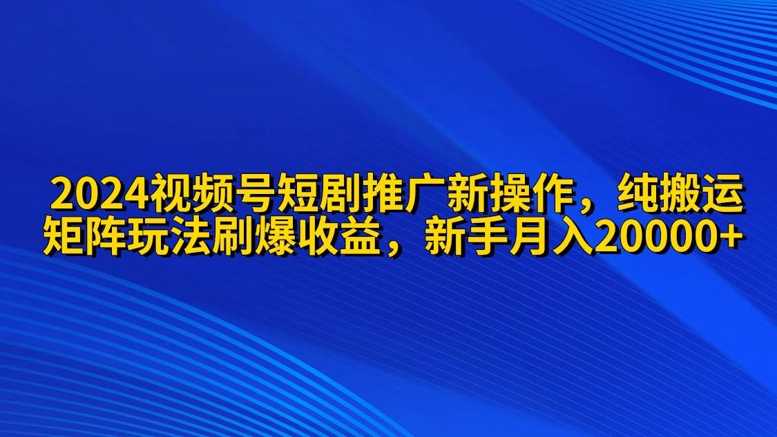 2024视频号短剧推广新操作 纯搬运+矩阵连爆打法刷爆流量分成 小白月入20000-九章网创