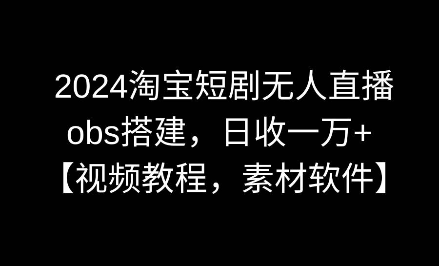 2024淘宝短剧无人直播3.0，obs搭建，日收一万+，【视频教程，附素材软件】-九章网创