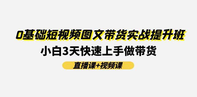 0基础短视频图文带货实战提升班(直播课+视频课)：小白3天快速上手做带货-九章网创