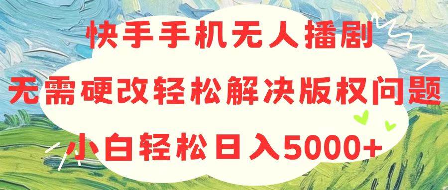 快手手机无人播剧，无需硬改，轻松解决版权问题，小白轻松日入5000+-九章网创