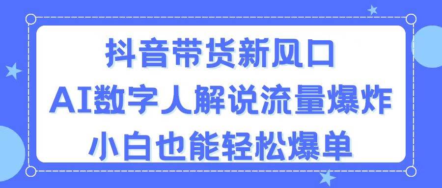 抖音带货新风口，AI数字人解说，流量爆炸，小白也能轻松爆单-九章网创