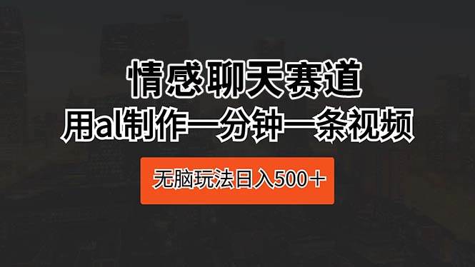 情感聊天赛道 用al制作一分钟一条视频 无脑玩法日入500＋-九章网创