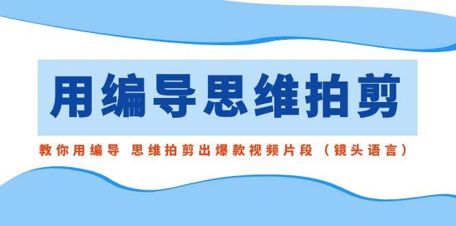 用编导的思维拍剪，教你用编导 思维拍剪出爆款视频片段（镜头语言）-九章网创