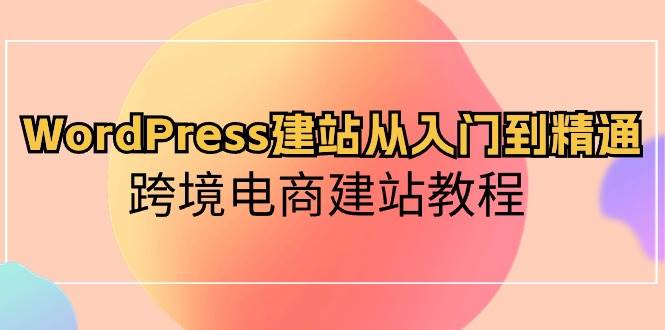 WordPress建站从入门到精通，跨境电商建站教程-九章网创