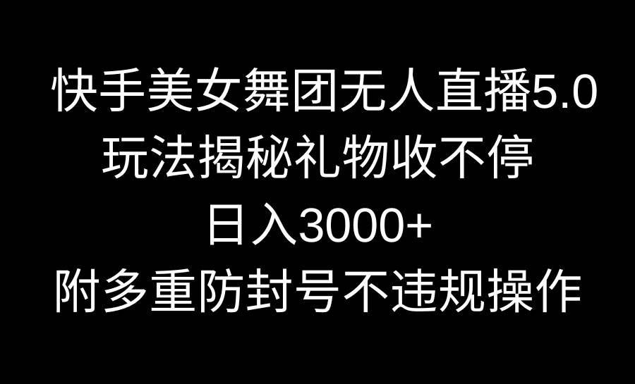 快手美女舞团无人直播5.0玩法揭秘，礼物收不停，日入3000+，内附多重防…-九章网创