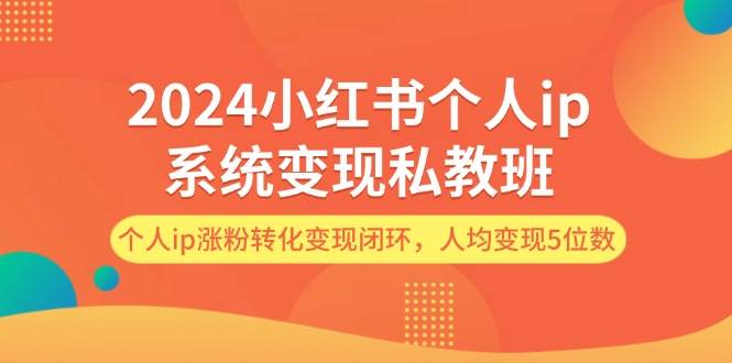 2024小红书个人ip系统变现私教班，个人ip涨粉转化变现闭环，人均变现5位数-九章网创