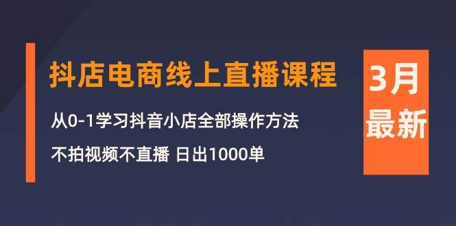 3月抖店电商线上直播课程：从0-1学习抖音小店，不拍视频不直播 日出1000单-九章网创