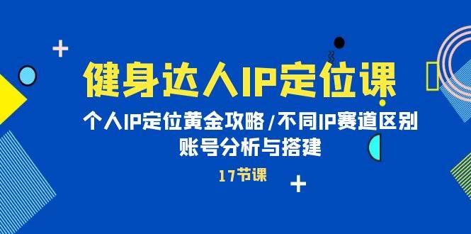 健身达人IP定位课：个人IP定位黄金攻略/不同IP赛道区别/账号分析与搭建-九章网创