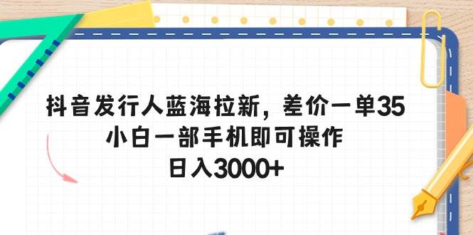 抖音发行人蓝海拉新，差价一单35，小白一部手机即可操作，日入3000+-九章网创