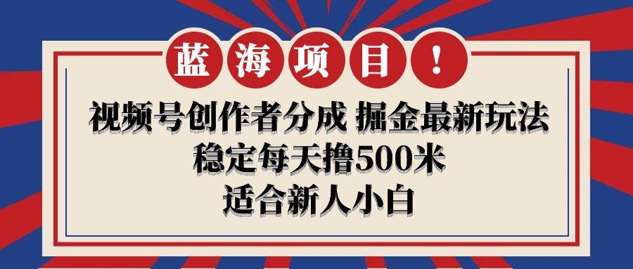 【蓝海项目】视频号创作者分成 掘金最新玩法 稳定每天撸500米 适合新人小白-九章网创