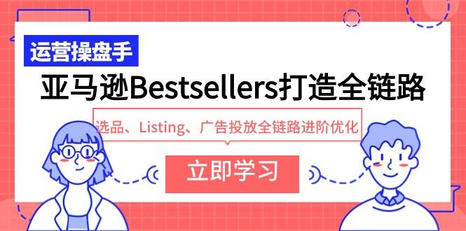 亚马逊Bestsellers打造全链路，选品、Listing、广告投放全链路进阶优化-九章网创