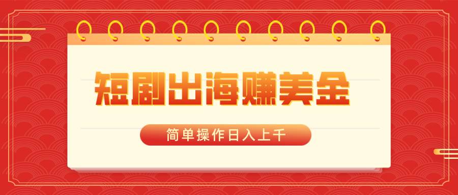 短剧出海赚美金，简单操作日入上千-九章网创