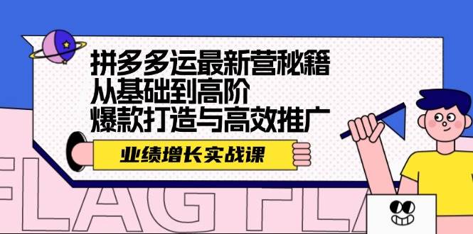 拼多多运最新营秘籍：业绩 增长实战课，从基础到高阶，爆款打造与高效推广-九章网创