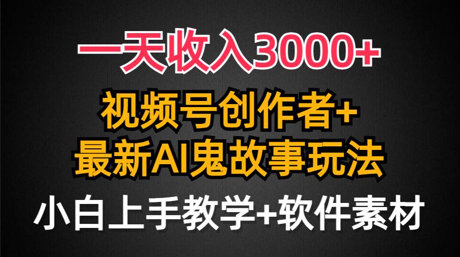 一天收入3000+，视频号创作者AI创作鬼故事玩法，条条爆流量，小白也能轻…-九章网创