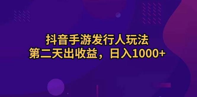 抖音手游发行人玩法，第二天出收益，日入1000+-九章网创