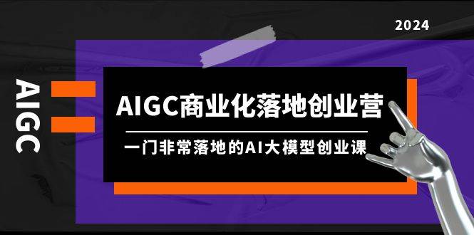 AIGC-商业化落地创业营，一门非常落地的AI大模型创业课（8节课+资料）-九章网创