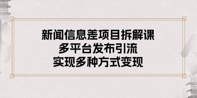 新闻信息差项目拆解课：多平台发布引流，实现多种方式变现-九章网创