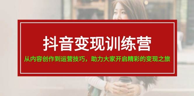 抖音变现训练营，从内容创作到运营技巧，助力大家开启精彩的变现之旅-九章网创