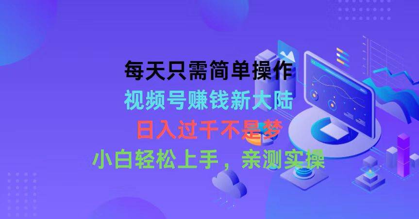 每天只需简单操作，视频号赚钱新大陆，日入过千不是梦，小白轻松上手，…-九章网创