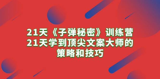 21天《子弹秘密》训练营，21天学到顶尖文案大师的策略和技巧-九章网创