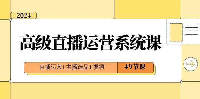 2024高级直播·运营系统课，直播运营+主播选品+视频（49节课）-九章网创