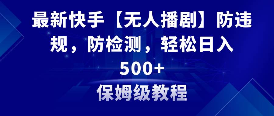 最新快手【无人播剧】防违规，防检测，多种变现方式，日入500+教程+素材-九章网创