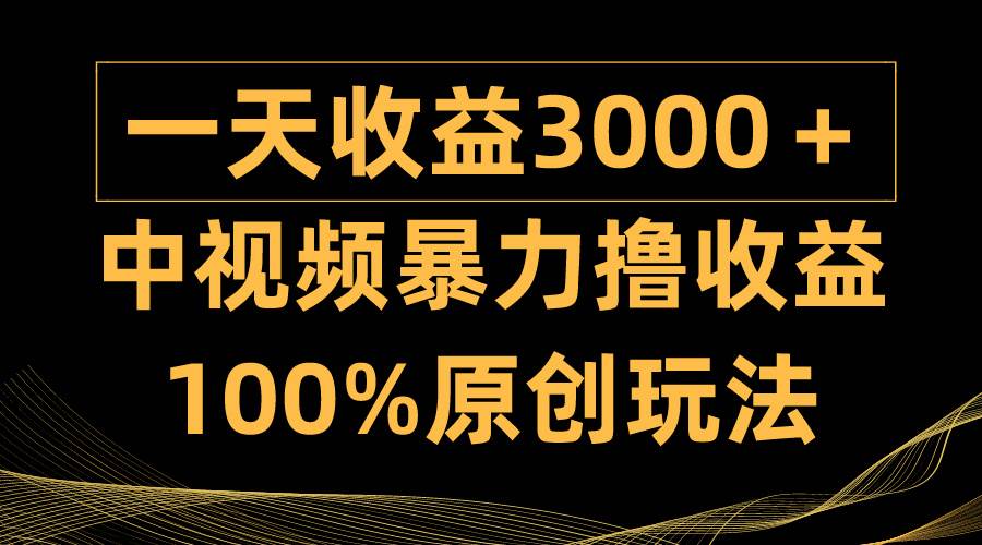 中视频暴力撸收益，日入3000＋，100%原创玩法，小白轻松上手多种变现方式-九章网创