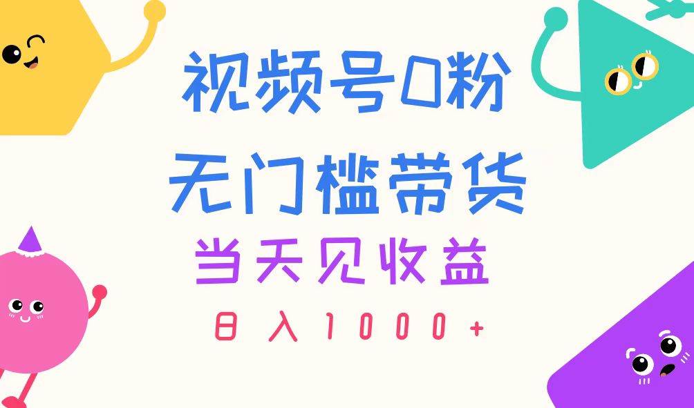 视频号0粉无门槛带货，当天见收益，日入1000+-九章网创