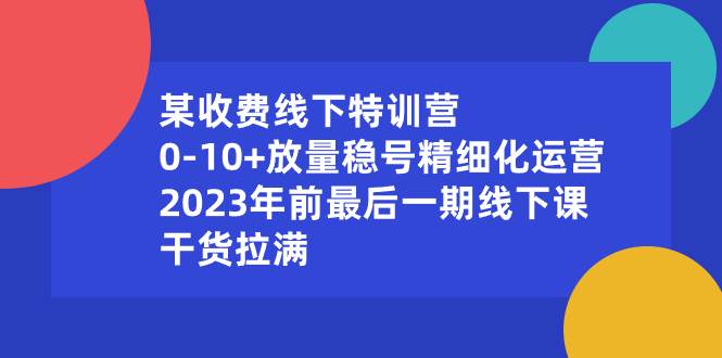 某收费线下特训营：0-10+放量稳号精细化运营，2023年前最后一期线下课，干货拉满-九章网创