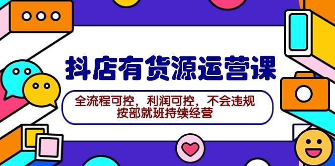 2024抖店有货源运营课：全流程可控，利润可控，不会违规，按部就班持续经营-九章网创