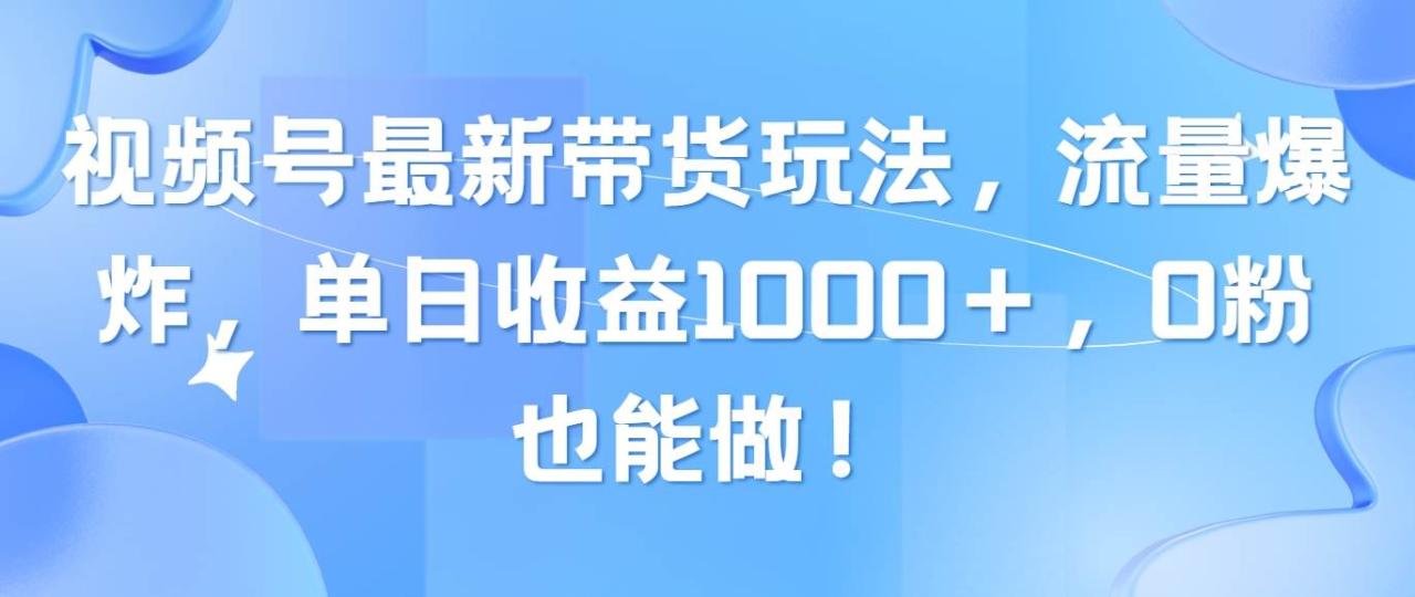 视频号最新带货玩法，流量爆炸，单日收益1000＋，0粉也能做！-九章网创