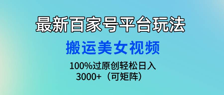 最新百家号平台玩法，搬运美女视频100%过原创大揭秘，轻松日入3000+（可…-九章网创