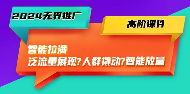 2024无界推广 高阶课件，智能拉满，泛流量展现→人群撬动→智能放量-45节-九章网创